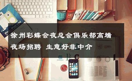 徐州彩蝶会夜总会俱乐部高端夜场招聘 生意好非中介