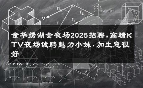 金华绣湖会夜场2025招聘,高端KTV夜场诚聘魅力小妹,加生意很好
