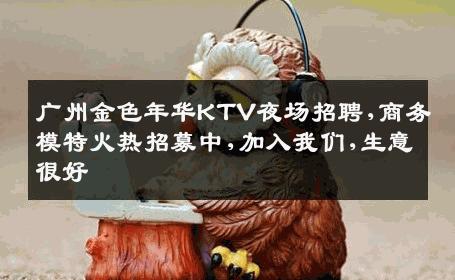 广州金色年华KTV夜场招聘,商务模特火热招募中,加入我们,生意很好