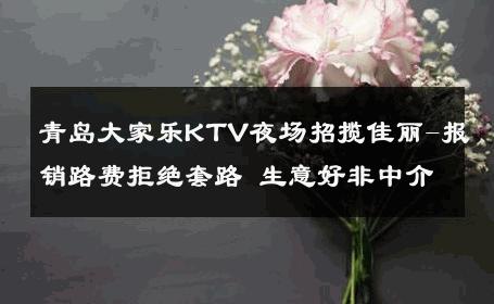 青岛大家乐KTV夜场招揽佳丽-报销路费拒绝套路 生意好非中介