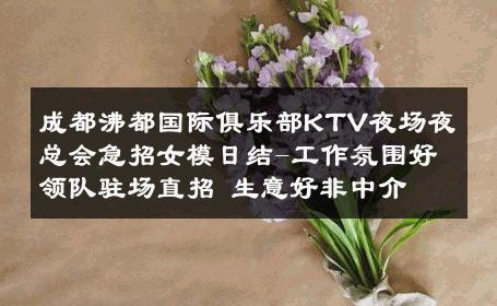 成都沸都国际俱乐部KTV夜场夜总会急招女模日结-工作氛围好领队驻场直招 生意好非中介