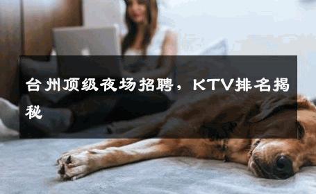 台州顶级夜场招聘，KTV排名揭秘