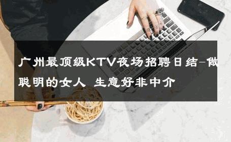 广州最顶级KTV夜场招聘日结-做聪明的女人 生意好非中介