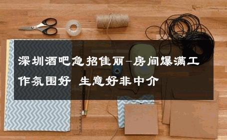 深圳酒吧急招佳丽-房间爆满工作氛围好 生意好非中介