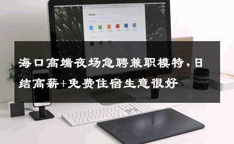 海口高端夜场急聘兼职模特,日结高薪+免费住宿生意很好