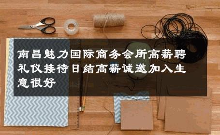 南昌魅力国际商务会所高薪聘礼仪接待日结高薪诚邀加入生意很好