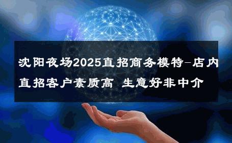 沈阳夜场2025直招商务模特-店内直招客户素质高 生意好非中介