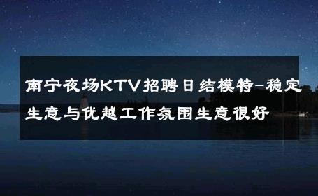 南宁夜场KTV招聘日结模特-稳定生意与优越工作氛围生意很好
