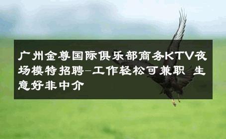 广州金尊国际俱乐部商务KTV夜场模特招聘-工作轻松可兼职 生意好非中介
