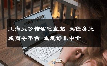 上海大公馆酒吧直招-无任务正规商务平台 生意好非中介