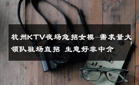 杭州KTV夜场急招女模-需求量大领队驻场直招 生意好非中介