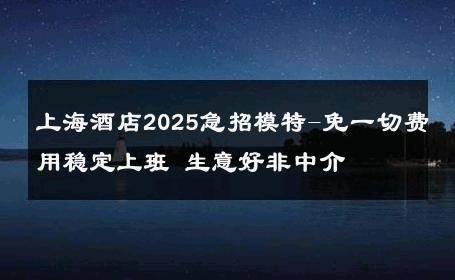 上海酒店2025急招模特-免一切费用稳定上班 生意好非中介