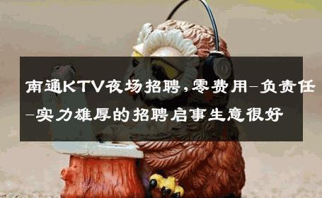 南通KTV夜场招聘,零费用-负责任-实力雄厚的招聘启事生意很好