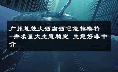 广州总统大酒店酒吧急招模特-需求量大生意稳定 生意好非中介
