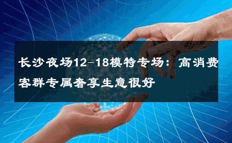 长沙夜场12-18模特专场：高消费客群专属奢享生意很好
