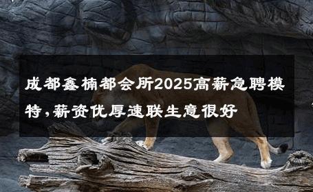 成都鑫楠都会所2025高薪急聘模特,薪资优厚速联生意很好