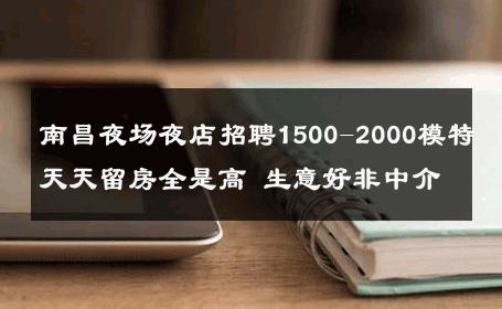 南昌夜场夜店招聘1500-2000模特天天留房全是高 生意好非中介