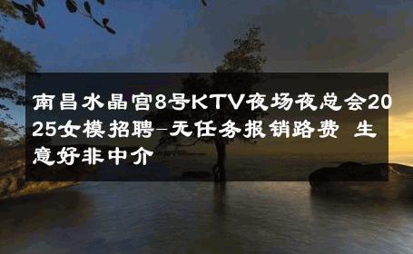 南昌水晶宫8号KTV夜场夜总会2025女模招聘-无任务报销路费 生意好非中介
