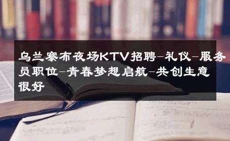 乌兰察布夜场KTV招聘-礼仪-服务员职位-青春梦想启航-共创生意很好