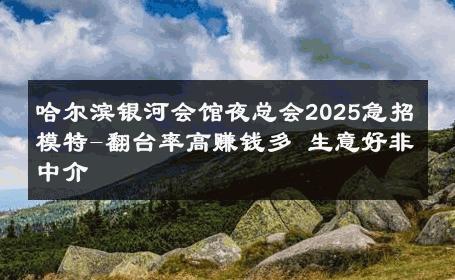 哈尔滨银河会馆夜总会2025急招模特-翻台率高赚钱多 生意好非中介