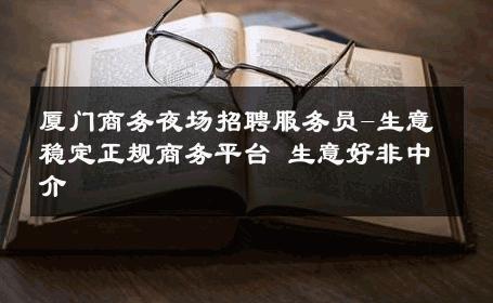 厦门商务夜场招聘服务员-生意稳定正规商务平台 生意好非中介