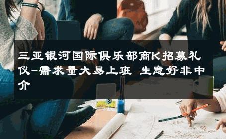 三亚银河国际俱乐部商K招募礼仪-需求量大易上班 生意好非中介