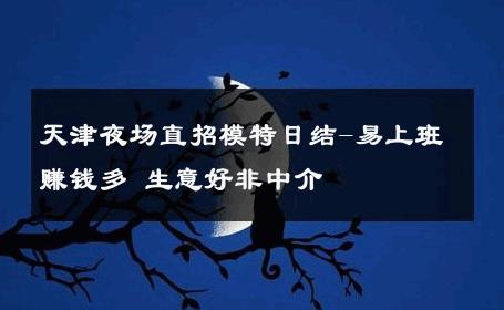 天津夜场直招模特日结-易上班赚钱多 生意好非中介