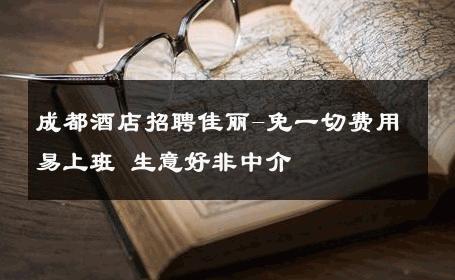 成都酒店招聘佳丽-免一切费用易上班 生意好非中介