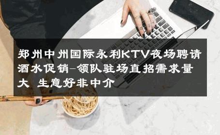 郑州中州国际永利KTV夜场聘请酒水促销-领队驻场直招需求量大 生意好非中介