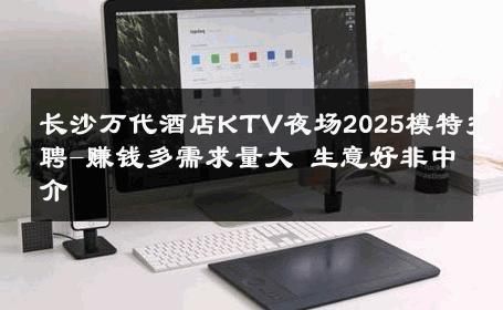 长沙万代酒店KTV夜场2025模特招聘-赚钱多需求量大 生意好非中介