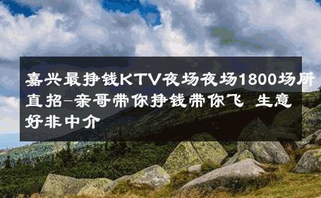 嘉兴最挣钱KTV夜场夜场1800场所直招-亲哥带你挣钱带你飞 生意好非中介