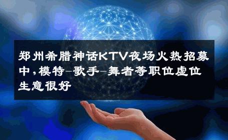 郑州希腊神话KTV夜场火热招募中,模特-歌手-舞者等职位虚位生意很好