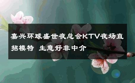 嘉兴环球盛世夜总会KTV夜场直招模特 生意好非中介
