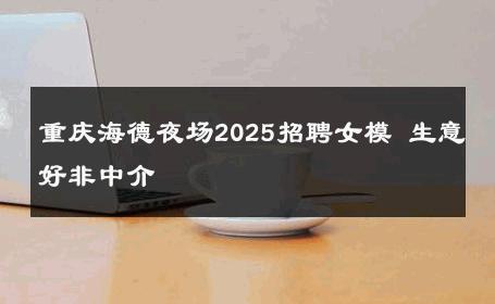 重庆海德夜场2025招聘女模 生意好非中介