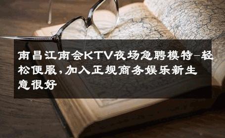 南昌江南会KTV夜场急聘模特-轻松便服,加入正规商务娱乐新生意很好