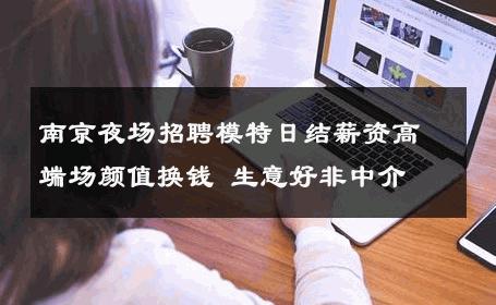 南京夜场招聘模特日结薪资高端场颜值换钱 生意好非中介