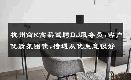 杭州商K高薪诚聘DJ服务员,客户优质氛围佳,待遇从优生意很好