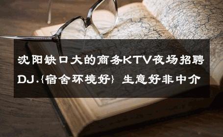 沈阳缺口大的商务KTV夜场招聘DJ.{宿舍环境好} 生意好非中介