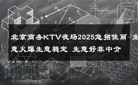 北京商务KTV夜场2025急招佳丽-生意火爆生意稳定 生意好非中介