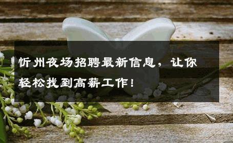 忻州夜场招聘最新信息，让你轻松找到高薪工作！