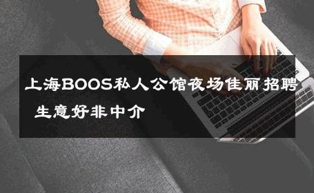 上海BOOS私人公馆夜场佳丽招聘 生意好非中介