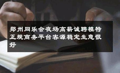 郑州同乐会夜场高薪诚聘模特正规商务平台客源稳定生意很好