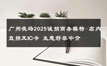 广州夜场2025诚招商务模特-店内直招无IC卡 生意好非中介