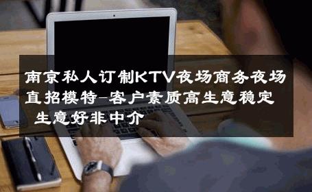 南京私人订制KTV夜场商务夜场直招模特-客户素质高生意稳定 生意好非中介