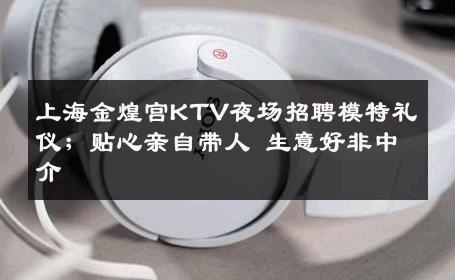 上海金煌宫KTV夜场招聘模特礼仪；贴心亲自带人 生意好非中介