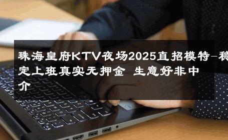 珠海皇府KTV夜场2025直招模特-稳定上班真实无押金 生意好非中介