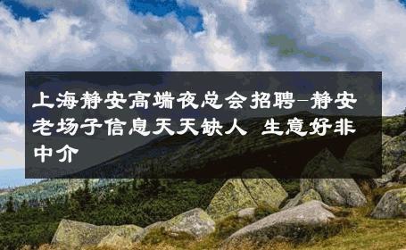上海静安高端夜总会招聘-静安老场子信息天天缺人 生意好非中介