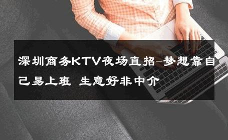 深圳商务KTV夜场直招-梦想靠自己易上班 生意好非中介