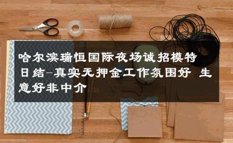 哈尔滨瑞恒国际夜场诚招模特日结-真实无押金工作氛围好 生意好非中介