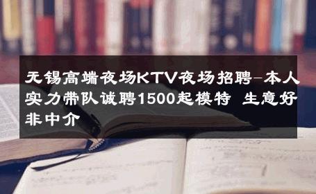 无锡高端夜场KTV夜场招聘-本人实力带队诚聘1500起模特 生意好非中介